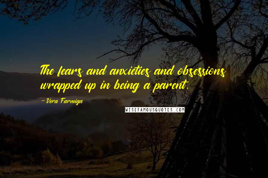 Vera Farmiga Quotes: The fears and anxieties and obsessions wrapped up in being a parent.