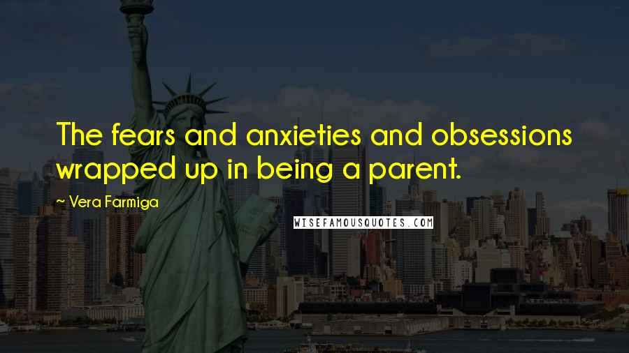 Vera Farmiga Quotes: The fears and anxieties and obsessions wrapped up in being a parent.