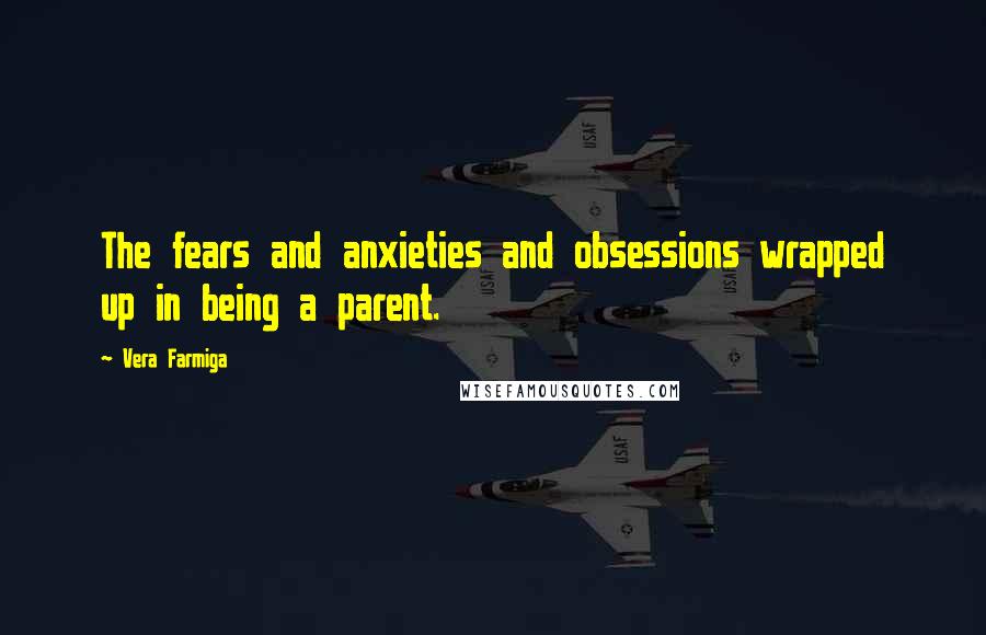 Vera Farmiga Quotes: The fears and anxieties and obsessions wrapped up in being a parent.