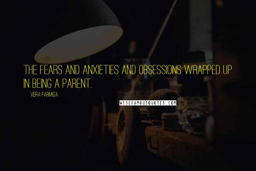 Vera Farmiga Quotes: The fears and anxieties and obsessions wrapped up in being a parent.