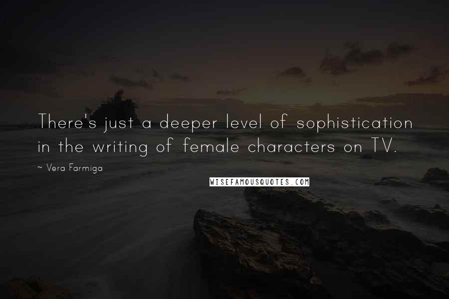 Vera Farmiga Quotes: There's just a deeper level of sophistication in the writing of female characters on TV.
