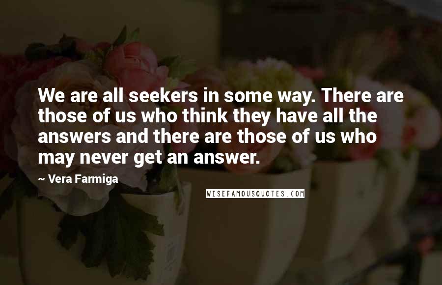 Vera Farmiga Quotes: We are all seekers in some way. There are those of us who think they have all the answers and there are those of us who may never get an answer.