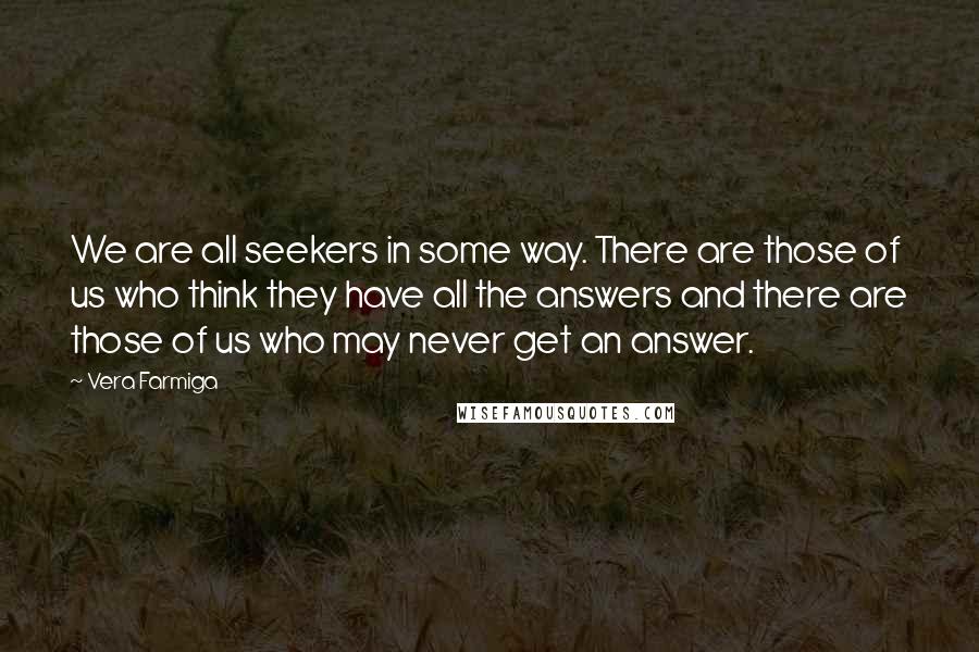 Vera Farmiga Quotes: We are all seekers in some way. There are those of us who think they have all the answers and there are those of us who may never get an answer.