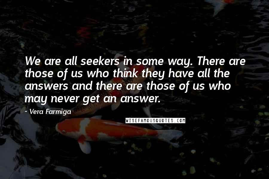Vera Farmiga Quotes: We are all seekers in some way. There are those of us who think they have all the answers and there are those of us who may never get an answer.