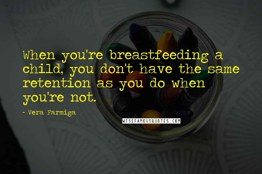 Vera Farmiga Quotes: When you're breastfeeding a child, you don't have the same retention as you do when you're not.