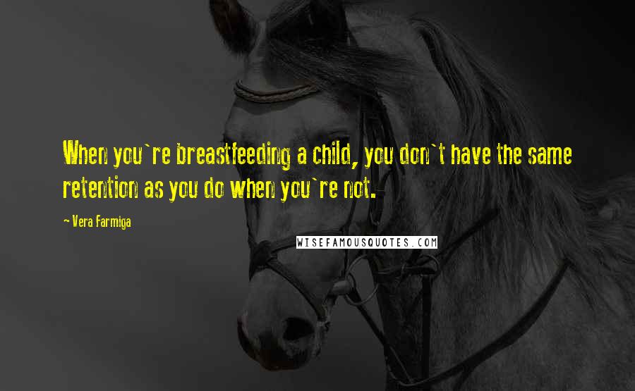 Vera Farmiga Quotes: When you're breastfeeding a child, you don't have the same retention as you do when you're not.