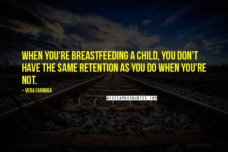 Vera Farmiga Quotes: When you're breastfeeding a child, you don't have the same retention as you do when you're not.