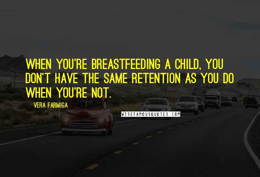 Vera Farmiga Quotes: When you're breastfeeding a child, you don't have the same retention as you do when you're not.