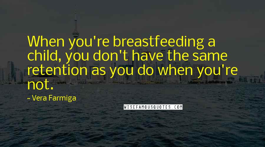 Vera Farmiga Quotes: When you're breastfeeding a child, you don't have the same retention as you do when you're not.