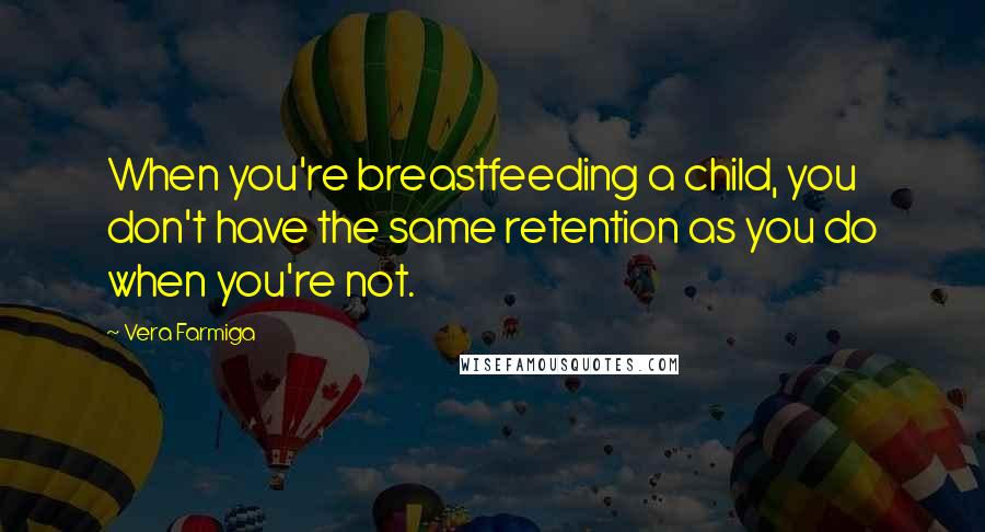 Vera Farmiga Quotes: When you're breastfeeding a child, you don't have the same retention as you do when you're not.