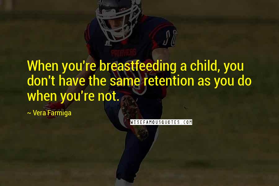 Vera Farmiga Quotes: When you're breastfeeding a child, you don't have the same retention as you do when you're not.