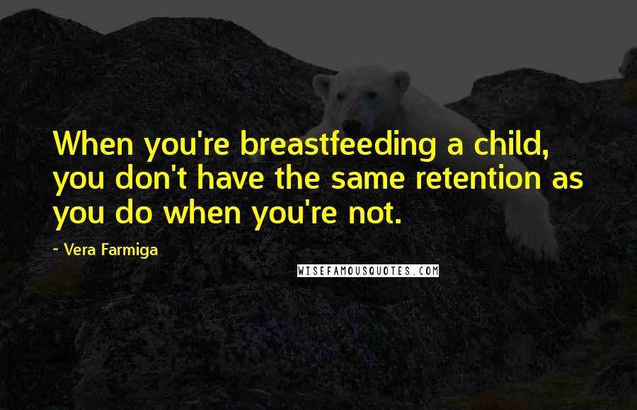 Vera Farmiga Quotes: When you're breastfeeding a child, you don't have the same retention as you do when you're not.