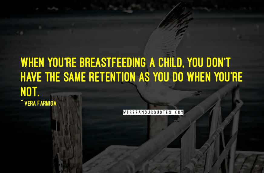 Vera Farmiga Quotes: When you're breastfeeding a child, you don't have the same retention as you do when you're not.