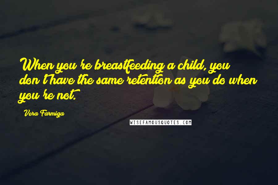 Vera Farmiga Quotes: When you're breastfeeding a child, you don't have the same retention as you do when you're not.