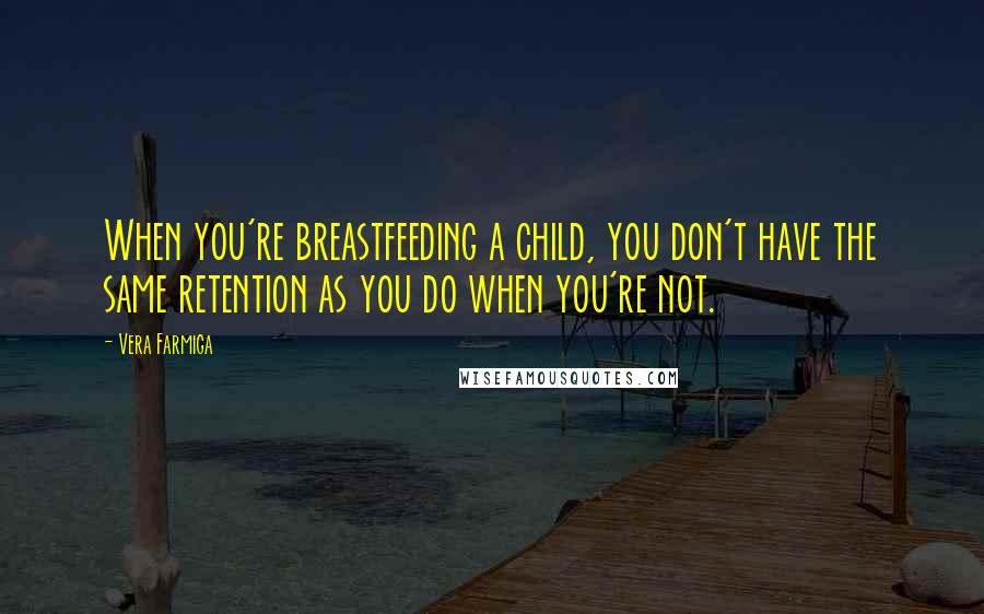 Vera Farmiga Quotes: When you're breastfeeding a child, you don't have the same retention as you do when you're not.