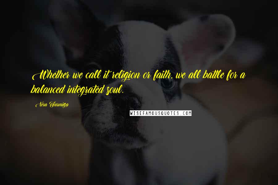 Vera Farmiga Quotes: Whether we call it religion or faith, we all battle for a balanced integrated soul.