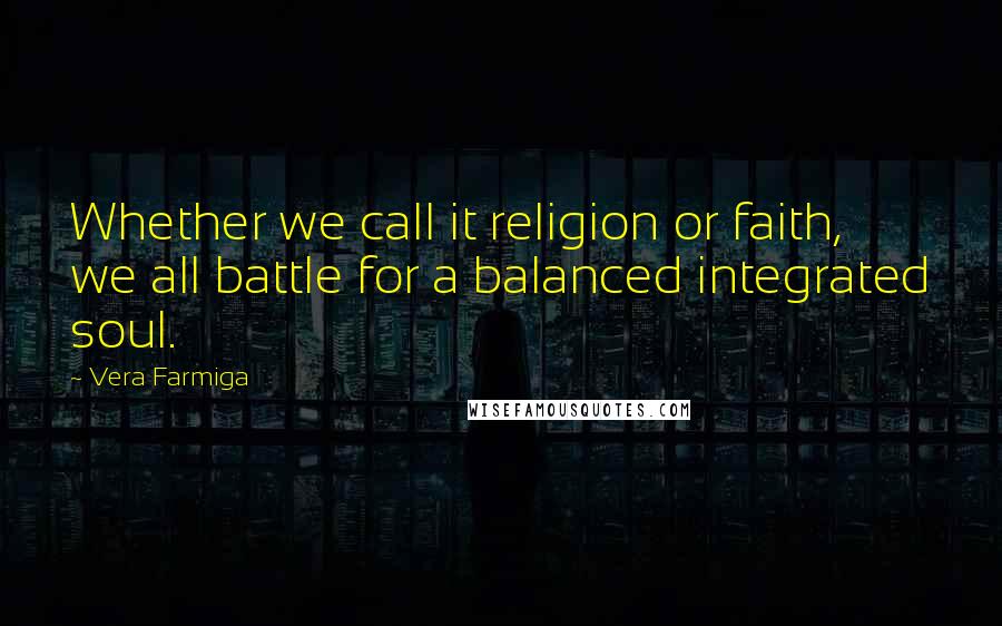 Vera Farmiga Quotes: Whether we call it religion or faith, we all battle for a balanced integrated soul.