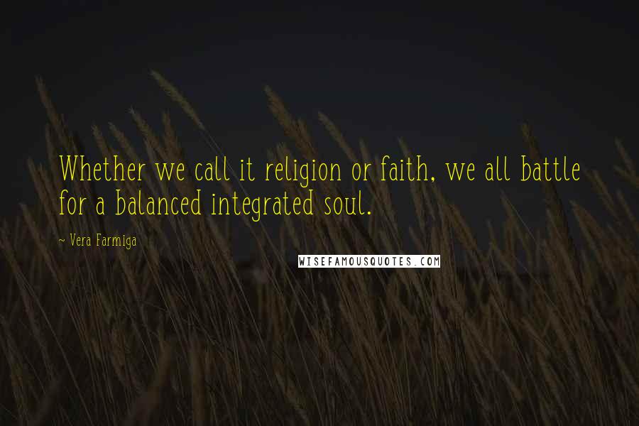 Vera Farmiga Quotes: Whether we call it religion or faith, we all battle for a balanced integrated soul.