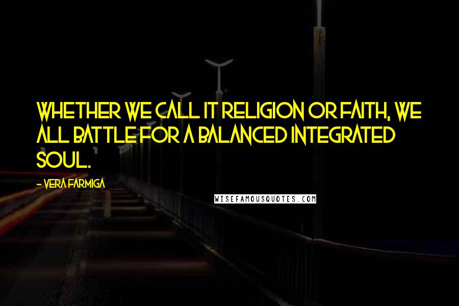 Vera Farmiga Quotes: Whether we call it religion or faith, we all battle for a balanced integrated soul.