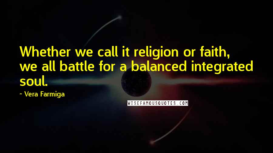 Vera Farmiga Quotes: Whether we call it religion or faith, we all battle for a balanced integrated soul.