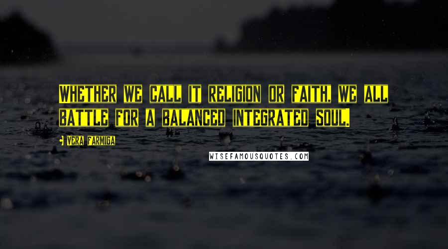 Vera Farmiga Quotes: Whether we call it religion or faith, we all battle for a balanced integrated soul.