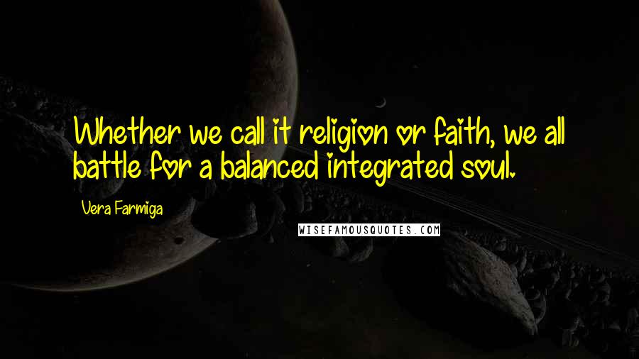 Vera Farmiga Quotes: Whether we call it religion or faith, we all battle for a balanced integrated soul.