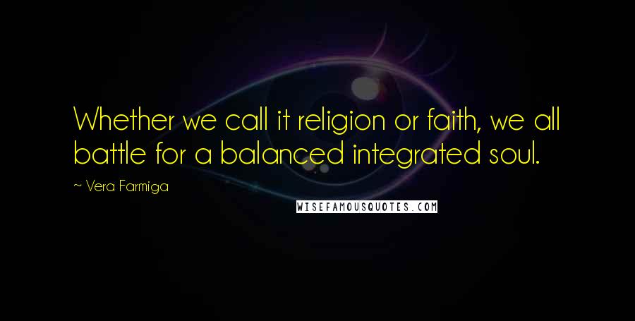 Vera Farmiga Quotes: Whether we call it religion or faith, we all battle for a balanced integrated soul.