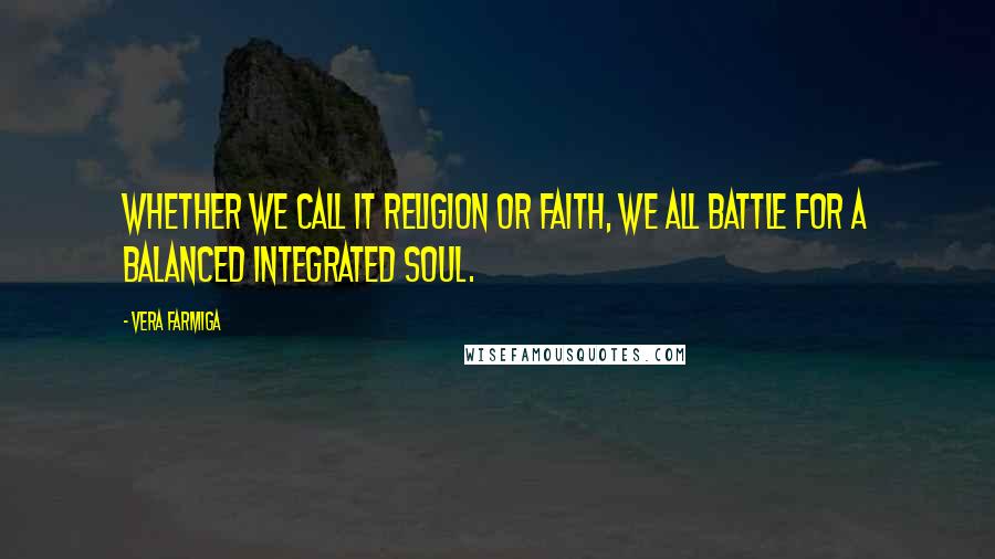 Vera Farmiga Quotes: Whether we call it religion or faith, we all battle for a balanced integrated soul.