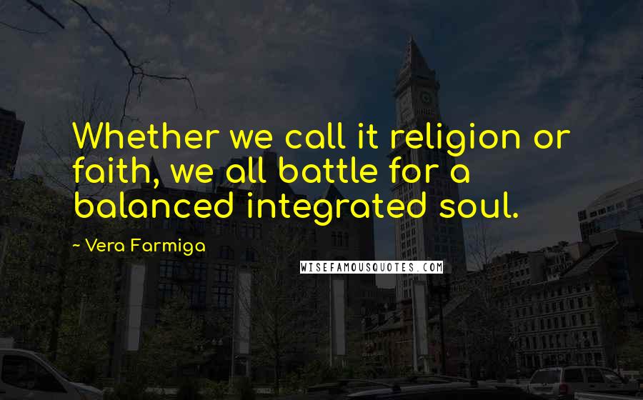 Vera Farmiga Quotes: Whether we call it religion or faith, we all battle for a balanced integrated soul.