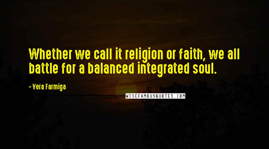 Vera Farmiga Quotes: Whether we call it religion or faith, we all battle for a balanced integrated soul.