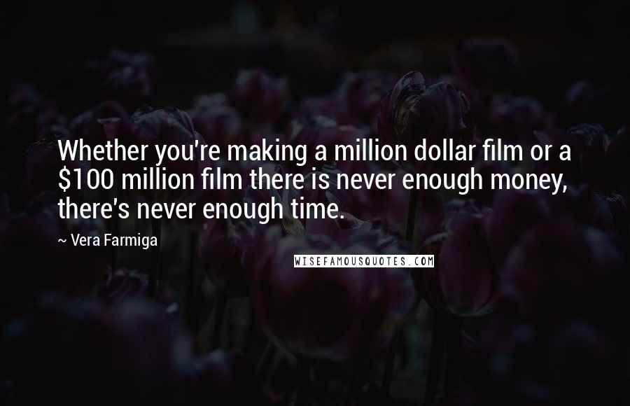 Vera Farmiga Quotes: Whether you're making a million dollar film or a $100 million film there is never enough money, there's never enough time.