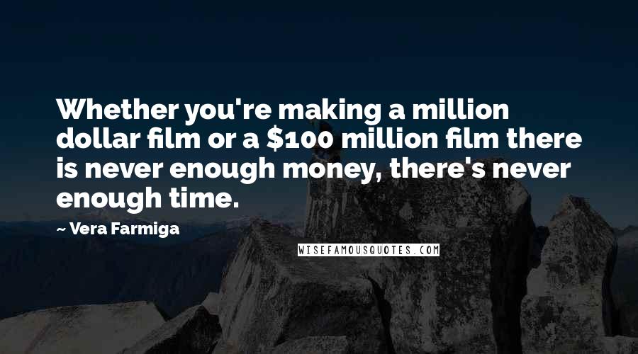 Vera Farmiga Quotes: Whether you're making a million dollar film or a $100 million film there is never enough money, there's never enough time.