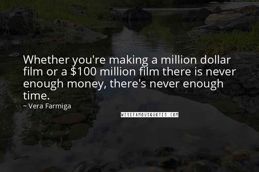 Vera Farmiga Quotes: Whether you're making a million dollar film or a $100 million film there is never enough money, there's never enough time.