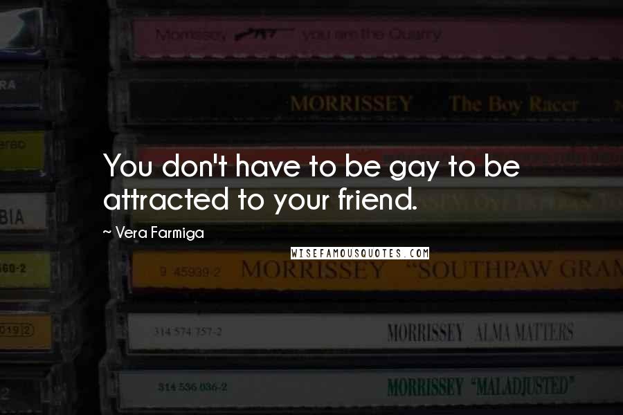 Vera Farmiga Quotes: You don't have to be gay to be attracted to your friend.