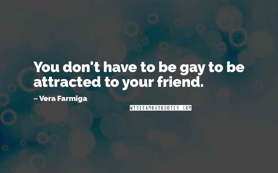 Vera Farmiga Quotes: You don't have to be gay to be attracted to your friend.