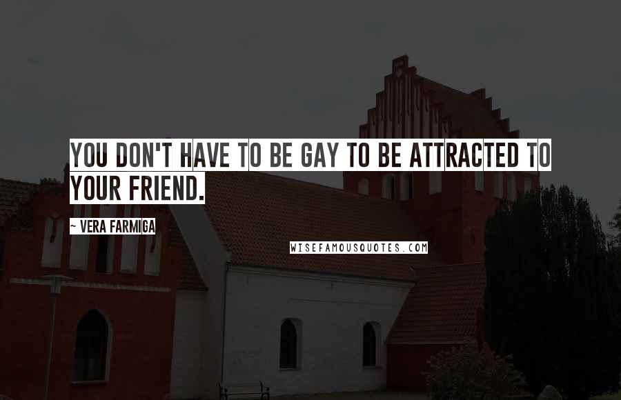 Vera Farmiga Quotes: You don't have to be gay to be attracted to your friend.