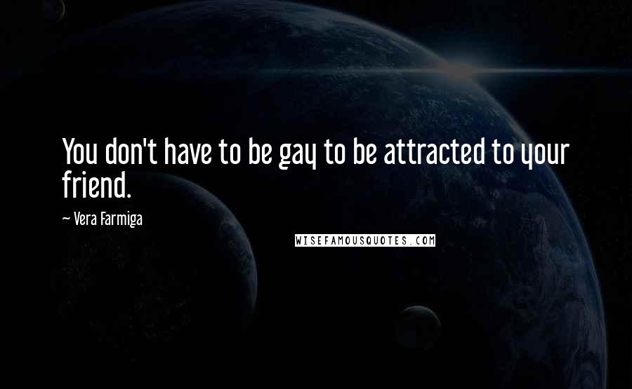 Vera Farmiga Quotes: You don't have to be gay to be attracted to your friend.