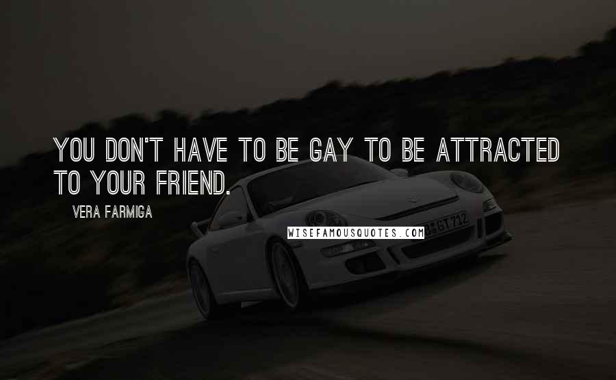 Vera Farmiga Quotes: You don't have to be gay to be attracted to your friend.