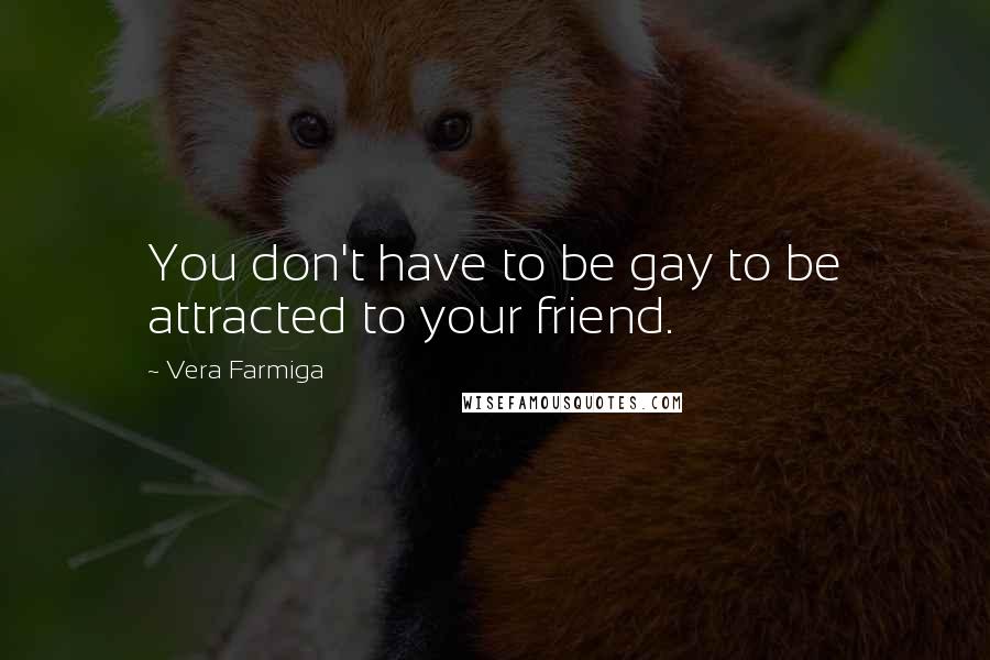 Vera Farmiga Quotes: You don't have to be gay to be attracted to your friend.