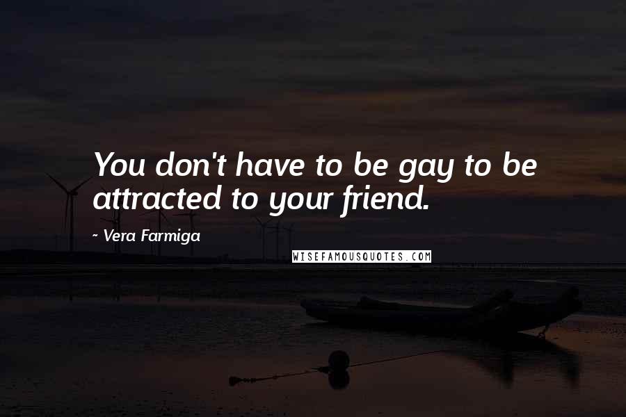 Vera Farmiga Quotes: You don't have to be gay to be attracted to your friend.