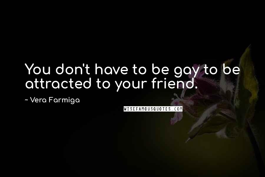 Vera Farmiga Quotes: You don't have to be gay to be attracted to your friend.