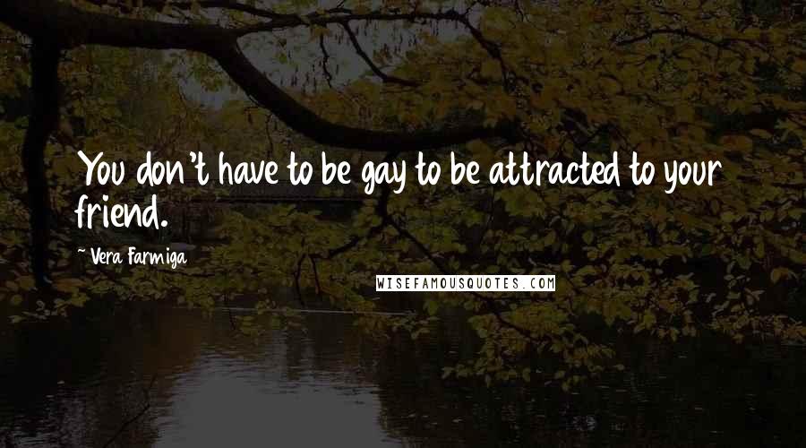 Vera Farmiga Quotes: You don't have to be gay to be attracted to your friend.