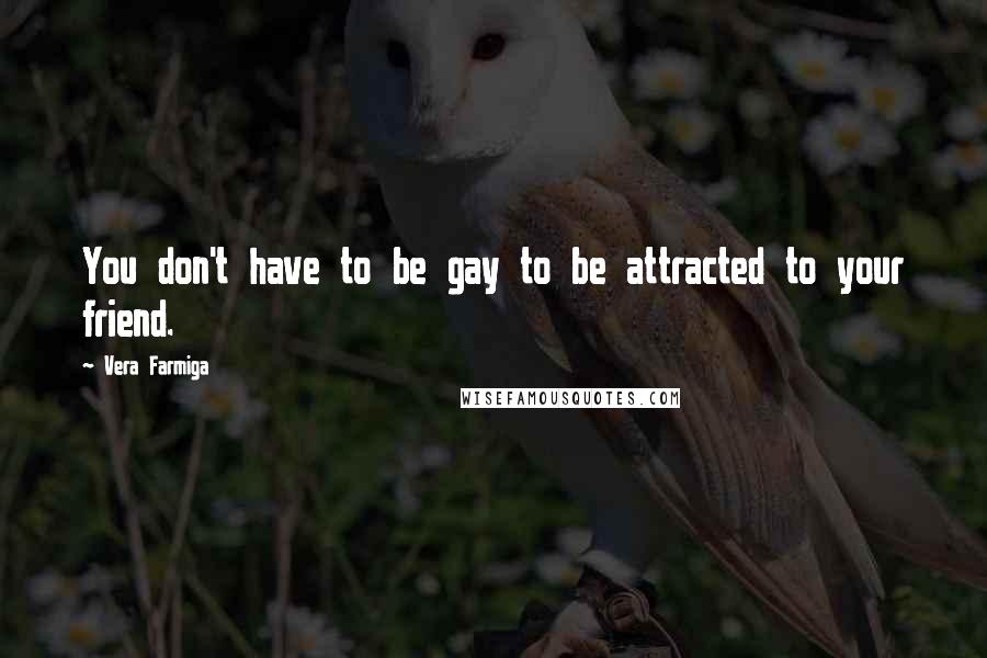 Vera Farmiga Quotes: You don't have to be gay to be attracted to your friend.