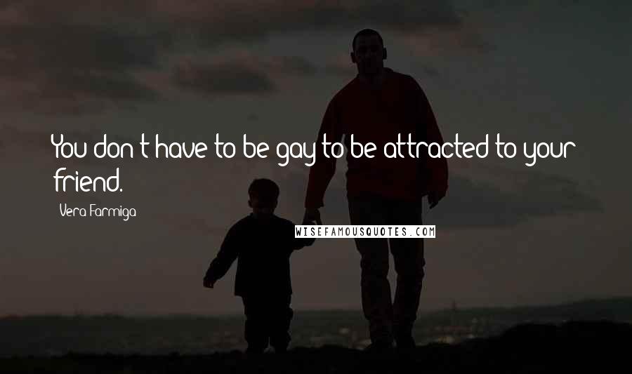 Vera Farmiga Quotes: You don't have to be gay to be attracted to your friend.