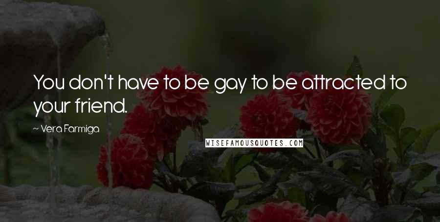 Vera Farmiga Quotes: You don't have to be gay to be attracted to your friend.