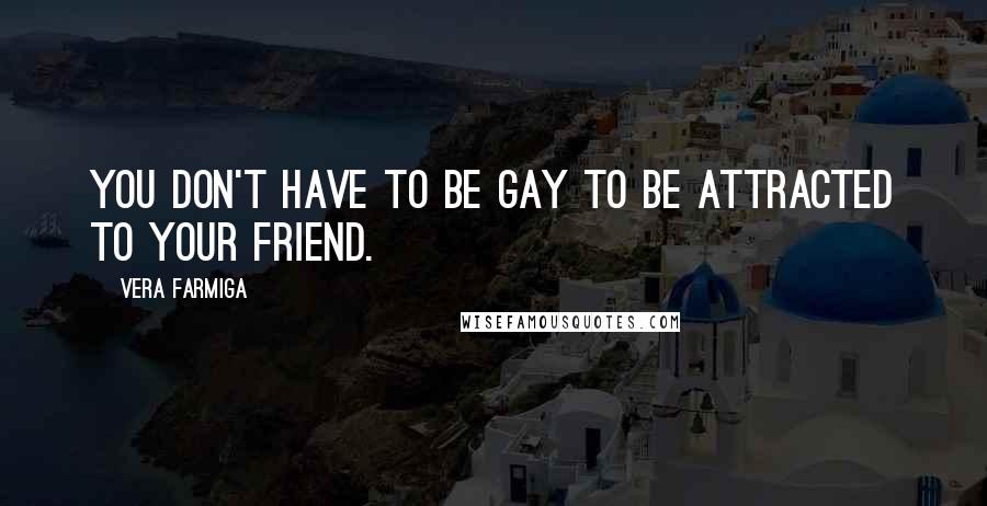 Vera Farmiga Quotes: You don't have to be gay to be attracted to your friend.