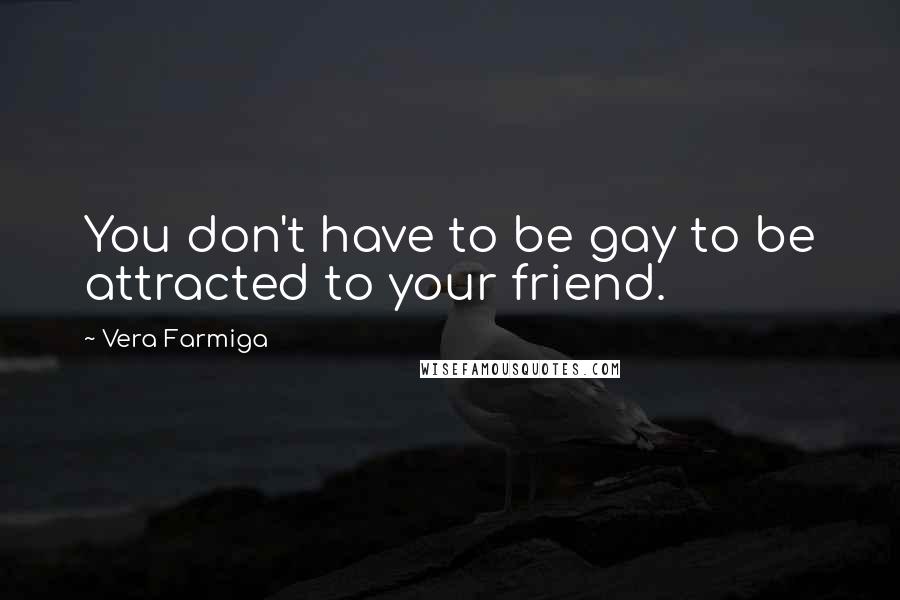 Vera Farmiga Quotes: You don't have to be gay to be attracted to your friend.