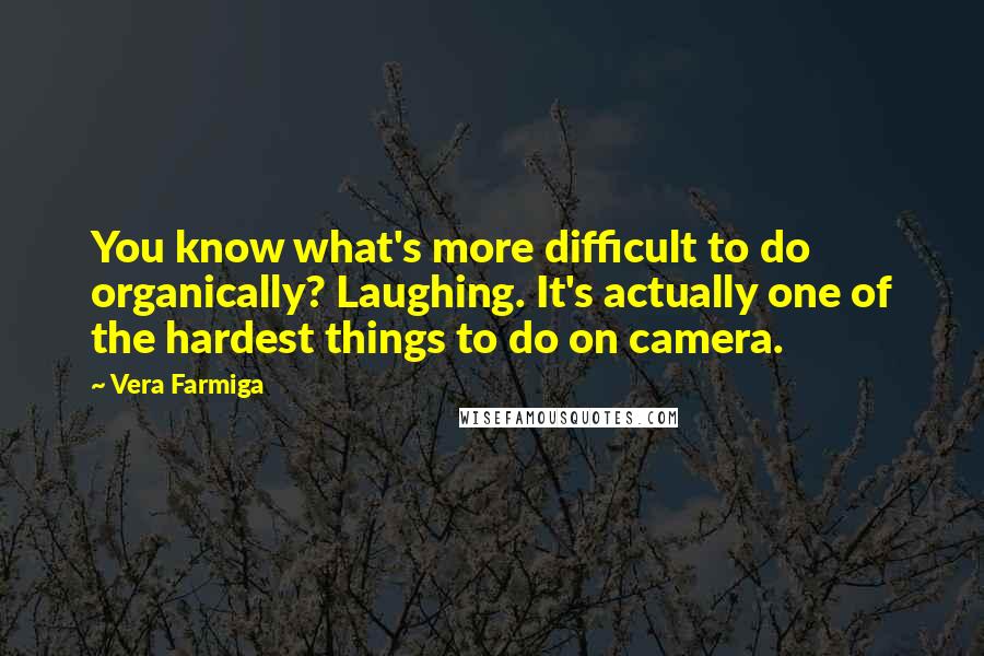 Vera Farmiga Quotes: You know what's more difficult to do organically? Laughing. It's actually one of the hardest things to do on camera.