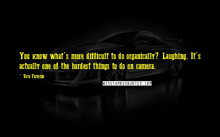 Vera Farmiga Quotes: You know what's more difficult to do organically? Laughing. It's actually one of the hardest things to do on camera.