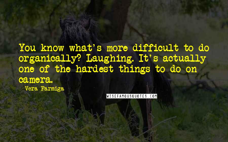 Vera Farmiga Quotes: You know what's more difficult to do organically? Laughing. It's actually one of the hardest things to do on camera.